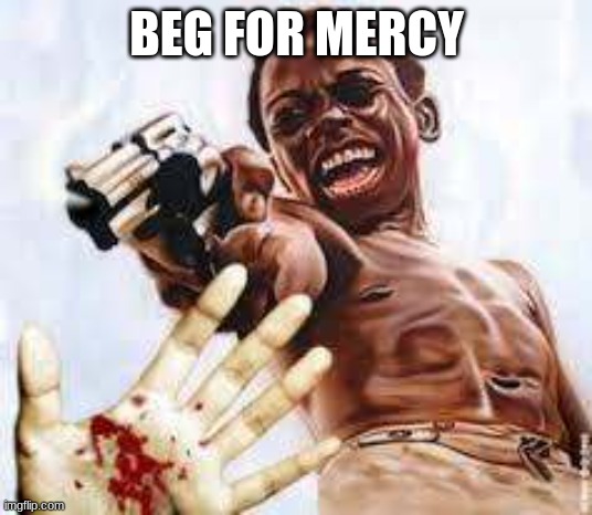 Beg for mercy white man | BEG FOR MERCY | image tagged in beg for mercy white man | made w/ Imgflip meme maker