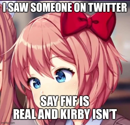 bruj | I SAW SOMEONE ON TWITTER; SAY FNF IS REAL AND KIRBY ISN’T | image tagged in sayori cute moron | made w/ Imgflip meme maker