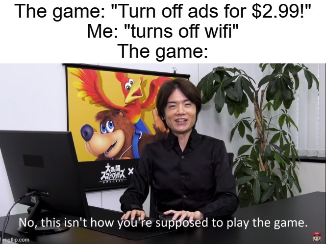 Daily Meme Supplies #12 |  The game: "Turn off ads for $2.99!"
Me: "turns off wifi"
The game: | image tagged in no this isnt how youre supposed to play the game,memes,relatable,2022 | made w/ Imgflip meme maker