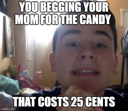 YOU BEGGING YOUR MOM FOR THE CANDY; THAT COSTS 25 CENTS | image tagged in funny,begging | made w/ Imgflip meme maker