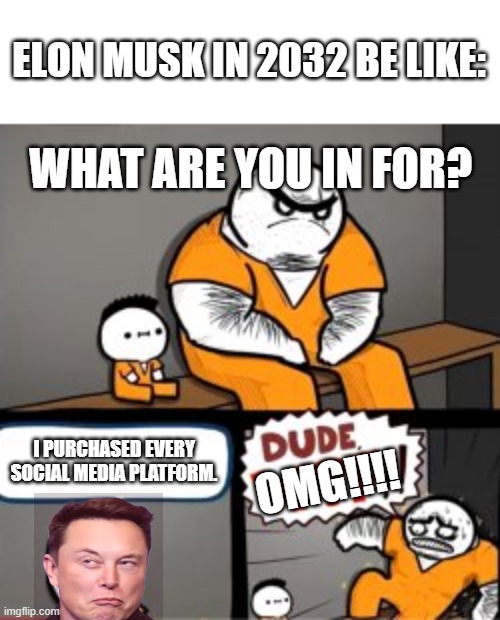 Social Media is doomed. | ELON MUSK IN 2032 BE LIKE:; WHAT ARE YOU IN FOR? I PURCHASED EVERY SOCIAL MEDIA PLATFORM. OMG!!!! | image tagged in what are you in here for,elon musk | made w/ Imgflip meme maker