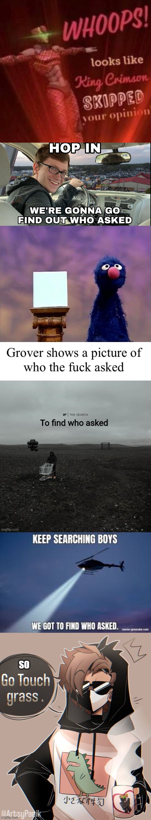SO | image tagged in whoops looks like king crimson skipped your opinion,hop in we're gonna find who asked,grover who asked,rambo go touch grass | made w/ Imgflip meme maker