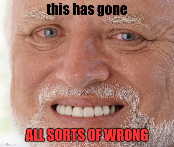 Hide the Pain Harold | this has gone ALL SORTS OF WRONG | image tagged in hide the pain harold | made w/ Imgflip meme maker
