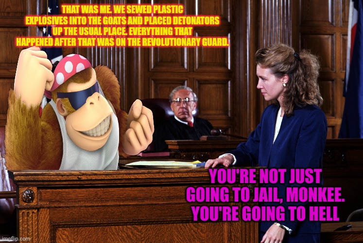 Courtroom | THAT WAS ME. WE SEWED PLASTIC EXPLOSIVES INTO THE GOATS AND PLACED DETONATORS UP THE USUAL PLACE. EVERYTHING THAT HAPPENED AFTER THAT WAS ON | image tagged in courtroom | made w/ Imgflip meme maker