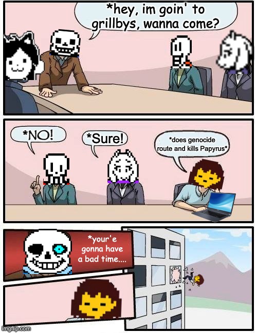 Sans when you kill Papyrus in the Genocide Route | *hey, im goin' to grillbys, wanna come? *NO! *does genocide route and kills Papyrus*; *Sure! *your'e gonna have
a bad time.... | image tagged in memes,boardroom meeting suggestion | made w/ Imgflip meme maker
