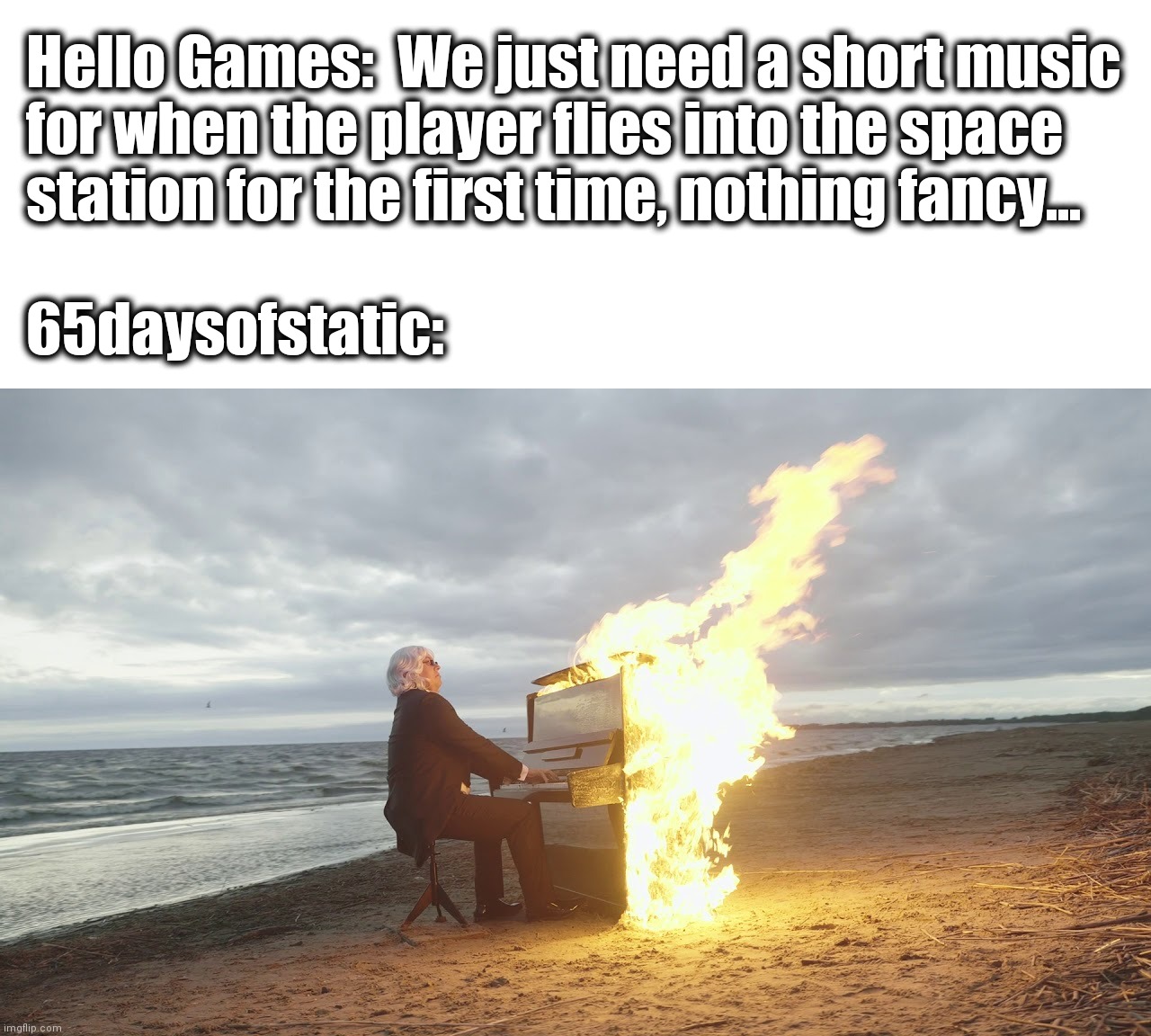 The NMS soundtrack | Hello Games:  We just need a short music
for when the player flies into the space
station for the first time, nothing fancy...
 
65daysofstatic: | image tagged in blank white template,piano in fire | made w/ Imgflip meme maker