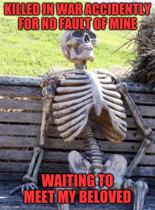 I am waiting for you |  KILLED IN WAR ACCIDENTLY FOR NO FAULT OF MINE; WAITING TO MEET MY BELOVED | image tagged in memes,waiting skeleton | made w/ Imgflip meme maker