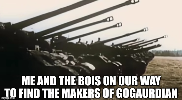 used in comments | ME AND THE BOIS ON OUR WAY TO FIND THE MAKERS OF GOGAURDIAN | image tagged in hans start ze panzer | made w/ Imgflip meme maker