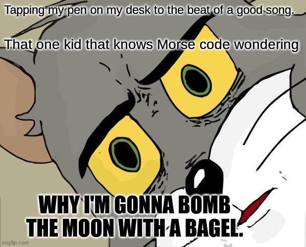 What.... | Tapping my pen on my desk to the beat of a good song. That one kid that knows Morse code wondering; WHY I'M GONNA BOMB THE MOON WITH A BAGEL. | image tagged in memes,unsettled tom | made w/ Imgflip meme maker