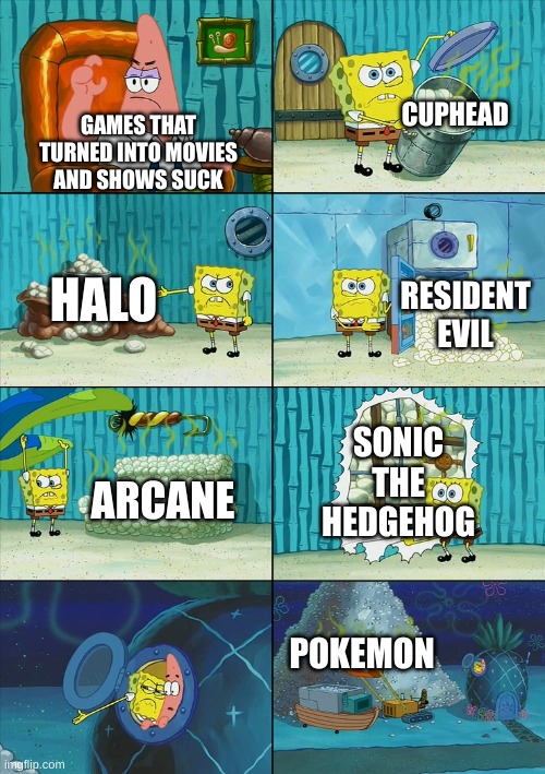 Spongebob shows Patrick Garbage |  CUPHEAD; GAMES THAT TURNED INTO MOVIES AND SHOWS SUCK; HALO; RESIDENT EVIL; SONIC THE HEDGEHOG; ARCANE; POKEMON | image tagged in spongebob shows patrick garbage,tv shows,video games,pokemon,halo,league of legends | made w/ Imgflip meme maker