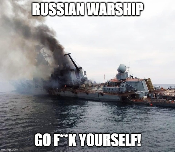 The Moskva sinking | RUSSIAN WARSHIP; GO F**K YOURSELF! | image tagged in russian warship go f yourself | made w/ Imgflip meme maker
