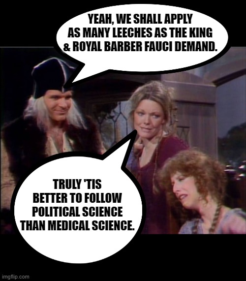 When King Biden demands a fourth round of leeches (big ups to WayneUrso for the encouragement) | YEAH, WE SHALL APPLY AS MANY LEECHES AS THE KING & ROYAL BARBER FAUCI DEMAND. TRULY 'TIS BETTER TO FOLLOW POLITICAL SCIENCE THAN MEDICAL SCI | image tagged in theodoric of york -- apply a few leeches,covid,vaccines,biden,fauci | made w/ Imgflip meme maker
