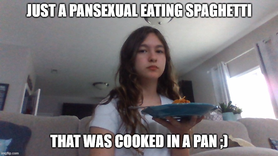 shitpost |  JUST A PANSEXUAL EATING SPAGHETTI; THAT WAS COOKED IN A PAN ;) | made w/ Imgflip meme maker