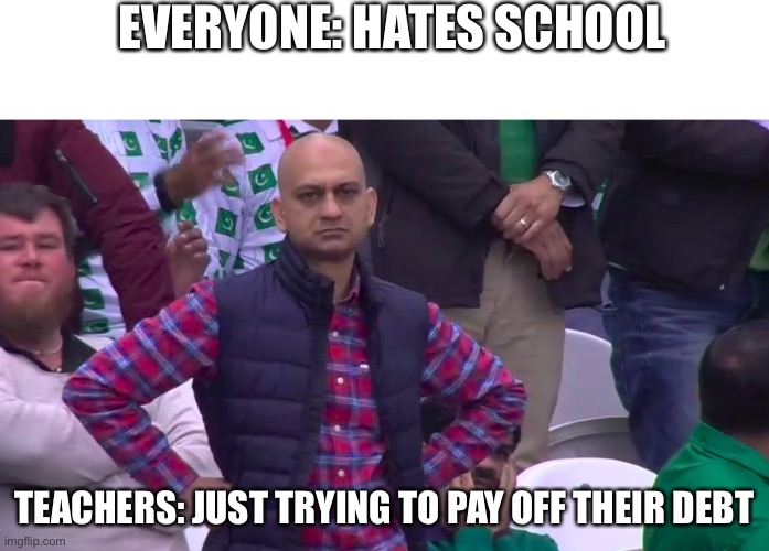 I feel bad for teachers sometimes | EVERYONE: HATES SCHOOL; TEACHERS: JUST TRYING TO PAY OFF THEIR DEBT | image tagged in disappointed muhammad sarim akhtar | made w/ Imgflip meme maker