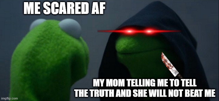 clever title | ME SCARED AF; MY MOM TELLING ME TO TELL THE TRUTH AND SHE WILL NOT BEAT ME | image tagged in memes,evil kermit | made w/ Imgflip meme maker