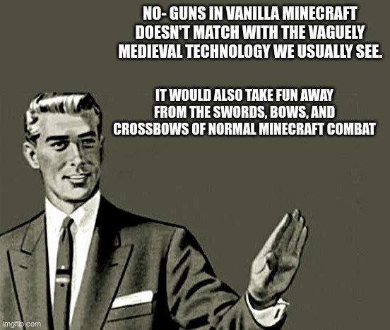 Nope | NO- GUNS IN VANILLA MINECRAFT DOESN'T MATCH WITH THE VAGUELY MEDIEVAL TECHNOLOGY WE USUALLY SEE. IT WOULD ALSO TAKE FUN AWAY FROM THE SWORDS | image tagged in nope | made w/ Imgflip meme maker
