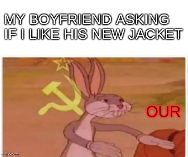 communist bugs bunny | MY BOYFRIEND ASKING IF I LIKE HIS NEW JACKET; OUR | image tagged in communist bugs bunny | made w/ Imgflip meme maker