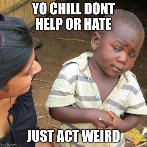 Third World Skeptical Kid Meme | YO CHILL DONT HELP OR HATE; JUST ACT WEIRD | image tagged in memes,third world skeptical kid | made w/ Imgflip meme maker