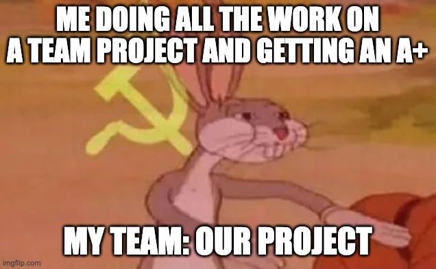Bugs bunny communist | ME DOING ALL THE WORK ON A TEAM PROJECT AND GETTING AN A+; MY TEAM: OUR PROJECT | image tagged in bugs bunny communist | made w/ Imgflip meme maker