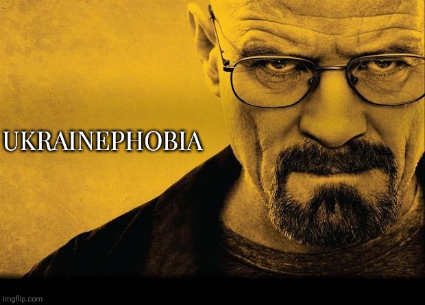 Breaking bad | UKRAINEPHOBIA | image tagged in breaking bad | made w/ Imgflip meme maker