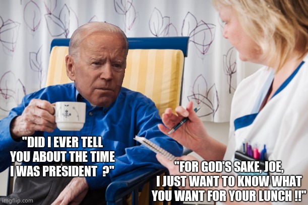 "DID I EVER TELL YOU ABOUT THE TIME I WAS PRESIDENT  ?" "FOR GOD'S SAKE, JOE, I JUST WANT TO KNOW WHAT YOU WANT FOR YOUR LUNCH !!" | made w/ Imgflip meme maker