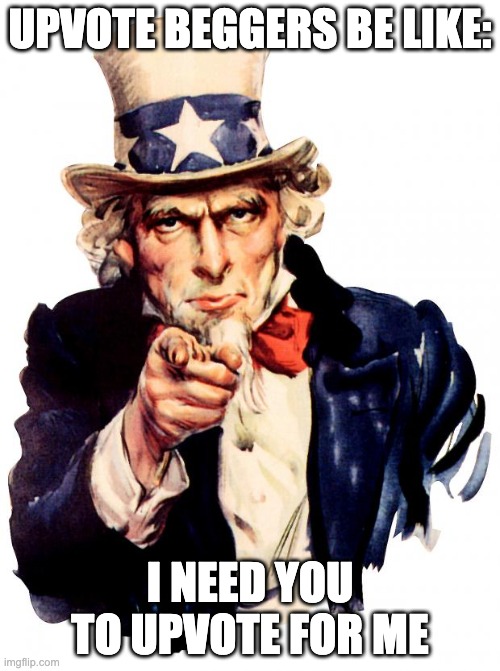 Uncle Sam | UPVOTE BEGGERS BE LIKE:; I NEED YOU TO UPVOTE FOR ME | image tagged in memes,uncle sam | made w/ Imgflip meme maker