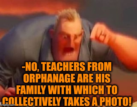 Mr incredible mad | -NO, TEACHERS FROM ORPHANAGE ARE HIS FAMILY WITH WHICH TO COLLECTIVELY TAKES A PHOTO! | image tagged in mr incredible mad | made w/ Imgflip meme maker