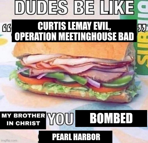 You made the sandwich | CURTIS LEMAY EVIL, OPERATION MEETINGHOUSE BAD; BOMBED; PEARL HARBOR | image tagged in you made the sandwich | made w/ Imgflip meme maker