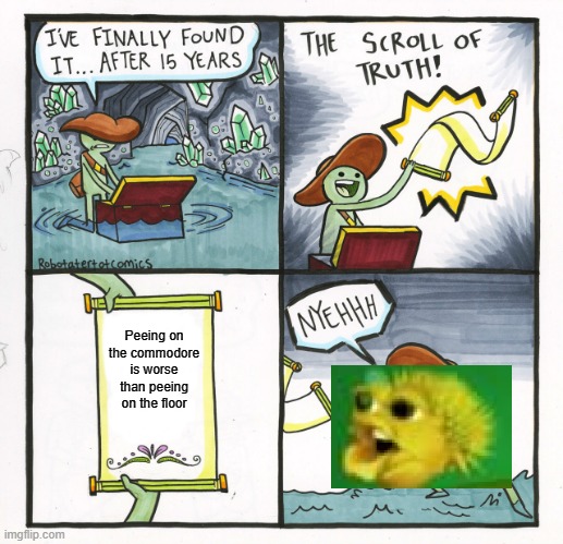 The Scroll Of Truth | Peeing on the commodore is worse than peeing on the floor | image tagged in memes,the scroll of truth,singing yellow pufferfish | made w/ Imgflip meme maker