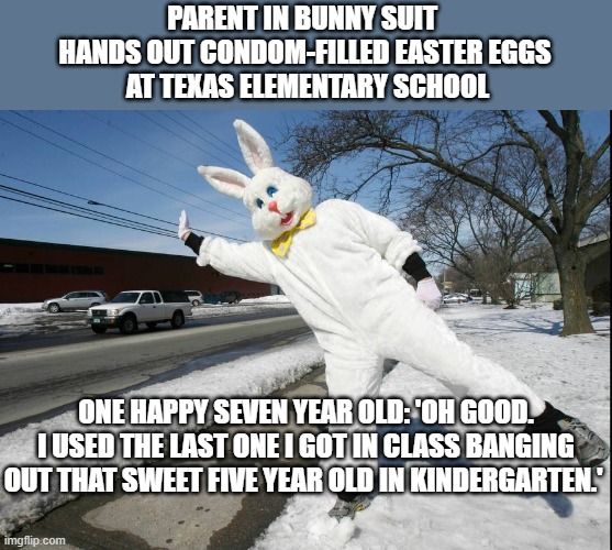 Condoms for Easter | PARENT IN BUNNY SUIT 
HANDS OUT CONDOM-FILLED EASTER EGGS
 AT TEXAS ELEMENTARY SCHOOL; ONE HAPPY SEVEN YEAR OLD: 'OH GOOD. I USED THE LAST ONE I GOT IN CLASS BANGING OUT THAT SWEET FIVE YEAR OLD IN KINDERGARTEN.' | image tagged in condoms,kids,easter bunny | made w/ Imgflip meme maker