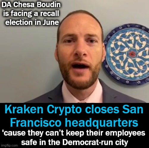 S.F. is not safe & will not be safe until we have a DA who puts the rights of law abiding citizens above those of the street cri | DA Chesa Boudin 
is facing a recall 
election in June; Kraken Crypto closes San 
Francisco headquarters; 'cause they can’t keep their employees 
safe in the Democrat-run city | image tagged in politics,democrat,soft on crime,san francisco,criminals vs law abiding citizens,partners in crime | made w/ Imgflip meme maker