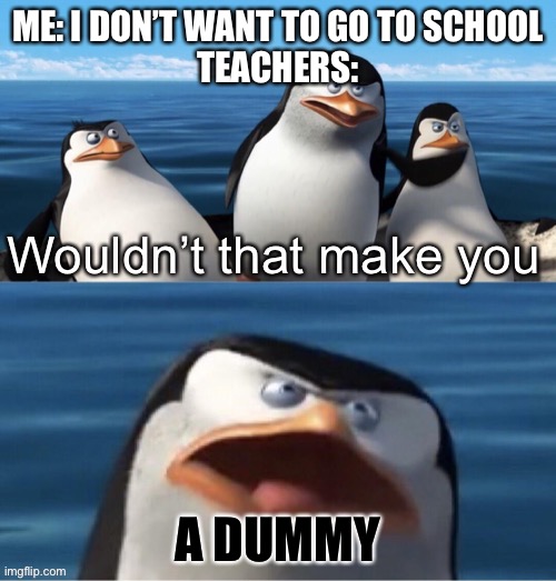 Wouldn’t that make you | ME: I DON’T WANT TO GO TO SCHOOL
TEACHERS:; A DUMMY | image tagged in wouldn t that make you,school | made w/ Imgflip meme maker