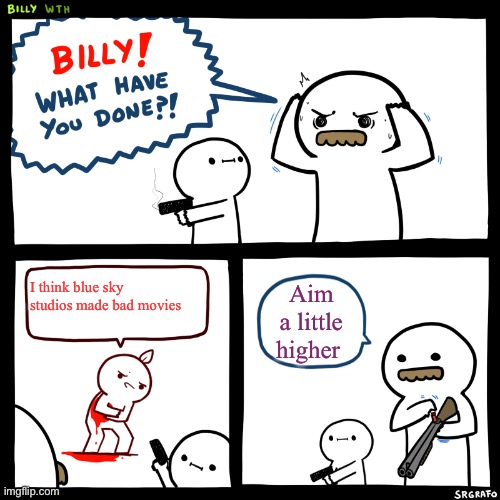 Billy, What Have You Done | I think blue sky studios made bad movies; Aim a little higher | image tagged in billy what have you done | made w/ Imgflip meme maker