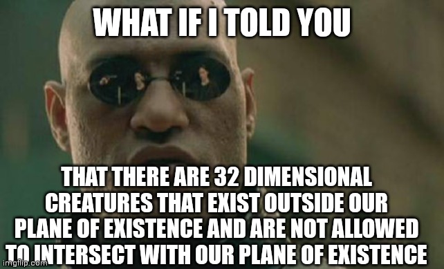 Matrix Morpheus Meme | WHAT IF I TOLD YOU; THAT THERE ARE 32 DIMENSIONAL CREATURES THAT EXIST OUTSIDE OUR PLANE OF EXISTENCE AND ARE NOT ALLOWED TO INTERSECT WITH OUR PLANE OF EXISTENCE | image tagged in memes,matrix morpheus | made w/ Imgflip meme maker