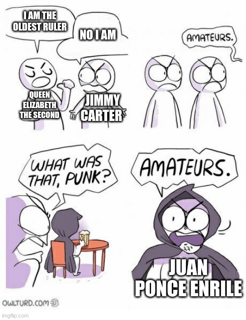 Amateurs | I AM THE OLDEST RULER; NO I AM; QUEEN ELIZABETH THE SECOND; JIMMY CARTER; JUAN PONCE ENRILE | image tagged in amateurs | made w/ Imgflip meme maker