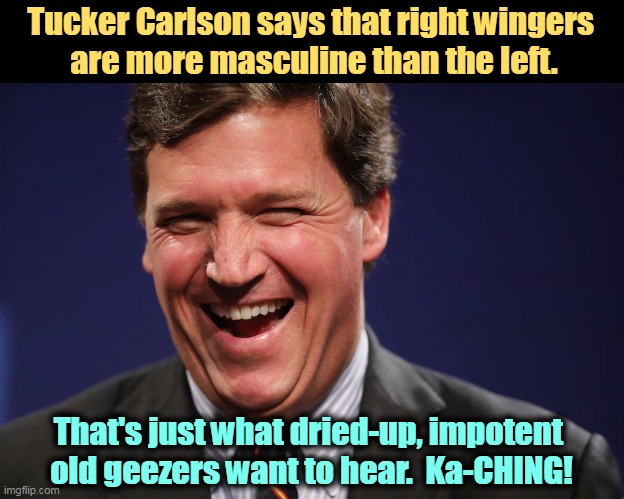 Hey there, Gramps, you're being had. | Tucker Carlson says that right wingers 
are more masculine than the left. That's just what dried-up, impotent 
old geezers want to hear.  Ka-CHING! | image tagged in tucker carlson,greedy,liar | made w/ Imgflip meme maker