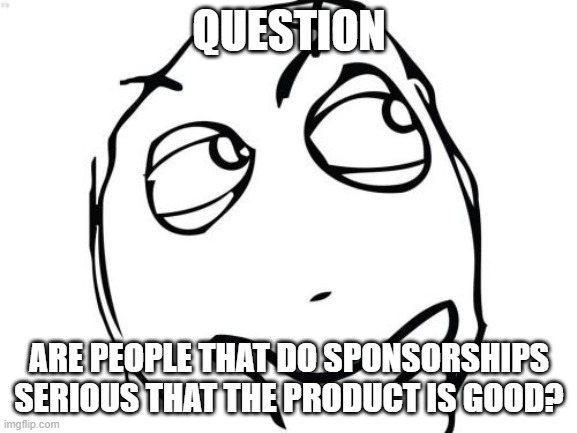 If I got a Raid Shadow Legends Sponser I'd go "our sponser is Raid Shadow Legends... game kinda sucks as its very laggy, moving  | QUESTION; ARE PEOPLE THAT DO SPONSORSHIPS SERIOUS THAT THE PRODUCT IS GOOD? | image tagged in memes,question rage face | made w/ Imgflip meme maker