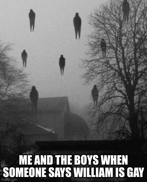 Me and the boys at 3 AM | ME AND THE BOYS WHEN SOMEONE SAYS WILLIAM IS GAY | image tagged in me and the boys at 3 am | made w/ Imgflip meme maker