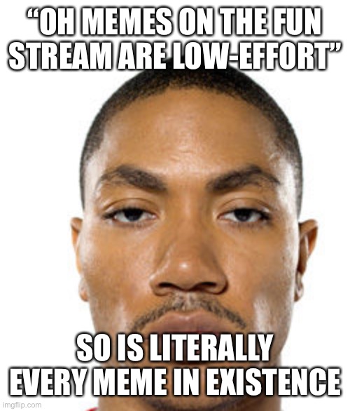Cry about it | “OH MEMES ON THE FUN
STREAM ARE LOW-EFFORT”; SO IS LITERALLY EVERY MEME IN EXISTENCE | image tagged in cry about it | made w/ Imgflip meme maker