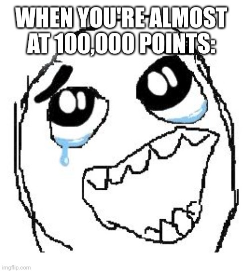 LETS GOOOOOOO | WHEN YOU'RE ALMOST AT 100,000 POINTS: | image tagged in memes,happy guy rage face | made w/ Imgflip meme maker