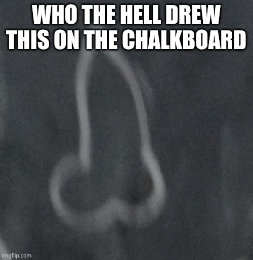 WHO THE HELL DREW THIS ON THE CHALKBOARD | made w/ Imgflip meme maker
