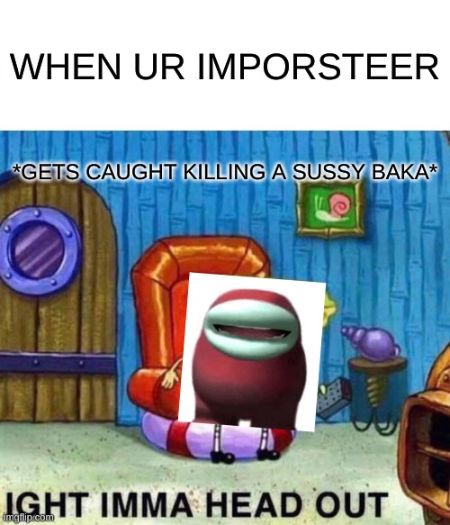 sussy | WHEN UR IMPORSTEER; *GETS CAUGHT KILLING A SUSSY BAKA* | image tagged in memes,spongebob ight imma head out | made w/ Imgflip meme maker
