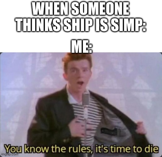 You know the rules, it's time to die | WHEN SOMEONE THINKS SHIP IS SIMP: ME: | image tagged in you know the rules it's time to die | made w/ Imgflip meme maker