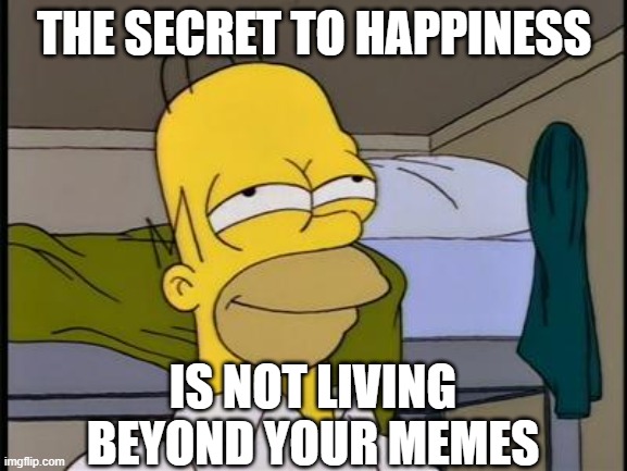Memes | THE SECRET TO HAPPINESS; IS NOT LIVING BEYOND YOUR MEMES | image tagged in homer satisfied | made w/ Imgflip meme maker