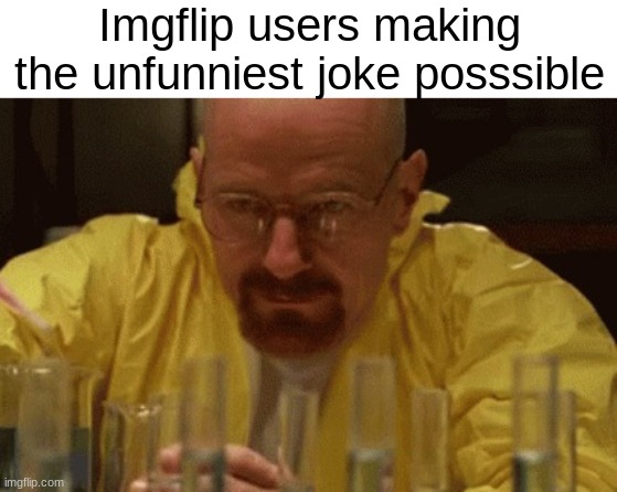 Walter White Cooking | Imgflip users making the unfunniest joke posssible | image tagged in walter white cooking,breaking bad,unfunny | made w/ Imgflip meme maker