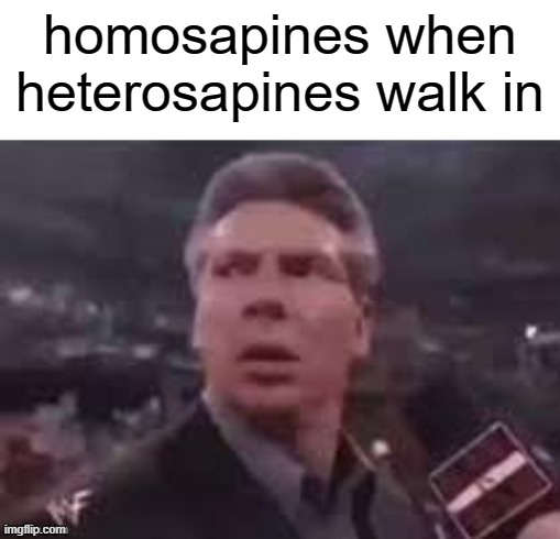 x when x walks in | homosapines when heterosapines walk in | image tagged in x when x walks in | made w/ Imgflip meme maker