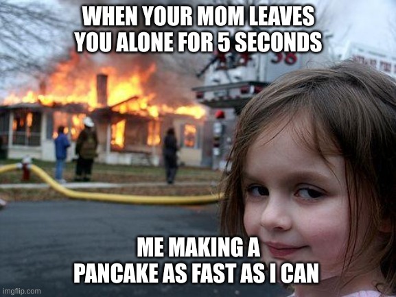 Disaster Girl Meme | WHEN YOUR MOM LEAVES YOU ALONE FOR 5 SECONDS; ME MAKING A PANCAKE AS FAST AS I CAN | image tagged in memes,disaster girl | made w/ Imgflip meme maker