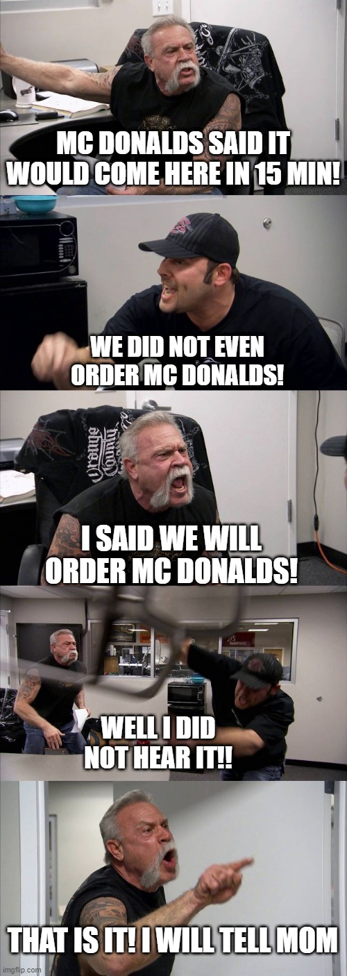 Just like me and my brother would fight but not this harsh OK? | MC DONALDS SAID IT WOULD COME HERE IN 15 MIN! WE DID NOT EVEN ORDER MC DONALDS! I SAID WE WILL ORDER MC DONALDS! WELL I DID NOT HEAR IT!! THAT IS IT! I WILL TELL MOM | image tagged in memes,american chopper argument | made w/ Imgflip meme maker