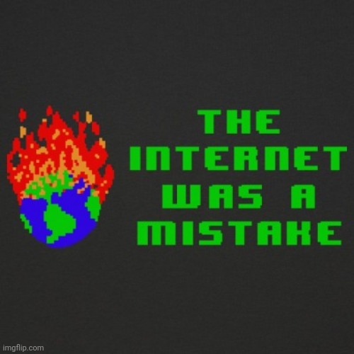 The Internet Was a Mistake | image tagged in the internet was a mistake | made w/ Imgflip meme maker