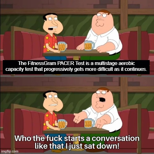 Who the f**k starts a conversation like that I just sat down! | The FitnessGram PACER Test is a multistage aerobic capacity test that progressively gets more difficult as it continues. | image tagged in who the f k starts a conversation like that i just sat down | made w/ Imgflip meme maker